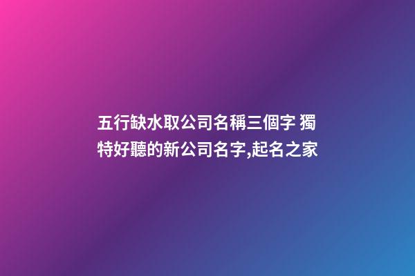 五行缺水取公司名稱三個字 獨特好聽的新公司名字,起名之家-第1張-公司起名-玄機派